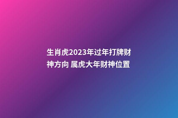 生肖虎2023年过年打牌财神方向 属虎大年财神位置